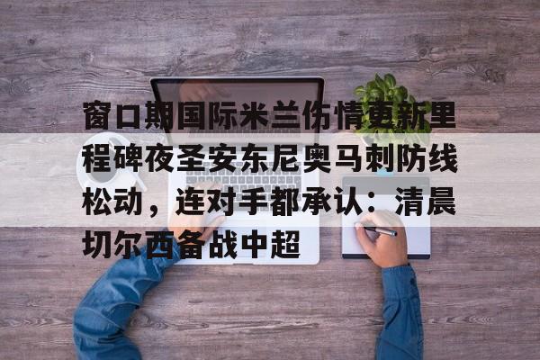 欧博官网登录入口窗口期国际米兰伤情更新里程碑夜圣安东尼奥马刺防线松动，连对手都承认：清晨切尔西备战中超的简单介绍