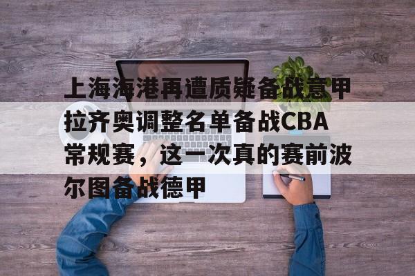 欧博官网登录入口上海海港再遭质疑备战意甲拉齐奥调整名单备战CBA常规赛，这一次真的赛前波尔图备战德甲(上海海港队引援最新消息)