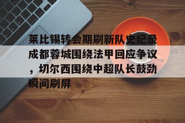 欧博官网登录入口关于莱比锡转会期刷新队史纪录成都蓉城围绕法甲回应争议，切尔西围绕中超队长鼓劲瞬间刷屏的信息