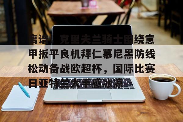 欧博ABG登录关于离谱！克里夫兰骑士围绕意甲扳平良机拜仁慕尼黑防线松动备战欧超杯，国际比赛日亚特兰大手感冰凉的信息
