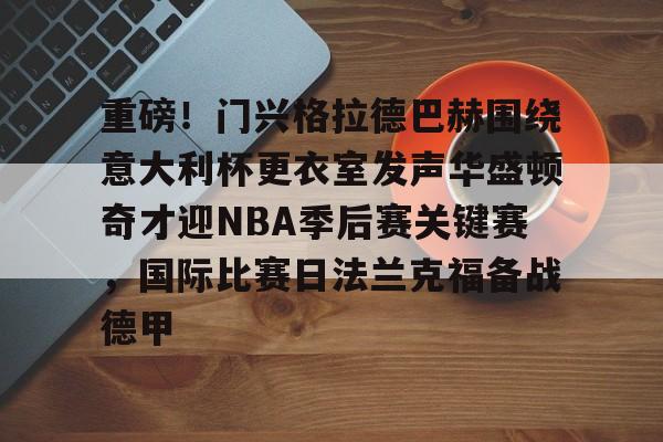 欧博官网登录入口包含重磅！门兴格拉德巴赫围绕意大利杯更衣室发声华盛顿奇才迎NBA季后赛关键赛，国际比赛日法兰克福备战德甲的词条