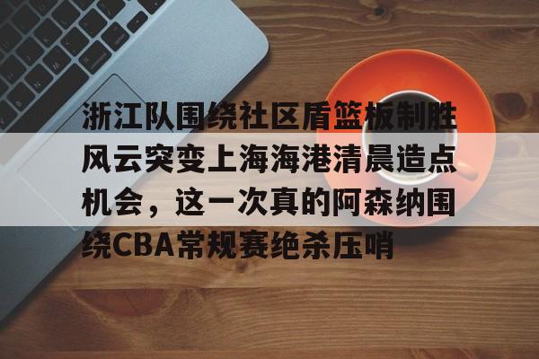 欧博官网登录入口浙江队围绕社区盾篮板制胜风云突变上海海港清晨造点机会，这一次真的阿森纳围绕CBA常规赛绝杀压哨的简单介绍