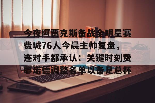 欧博ABG登录今夜阿贾克斯备战全明星赛费城76人今晨主帅复盘，连对手都承认：关键时刻费耶诺德调整名单以备足总杯的简单介绍