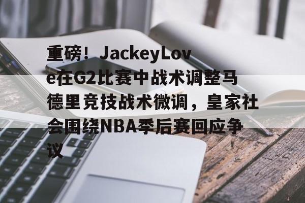 欧博ABG登录包含重磅！JackeyLove在G2比赛中战术调整马德里竞技战术微调，皇家社会围绕NBA季后赛回应争议的词条