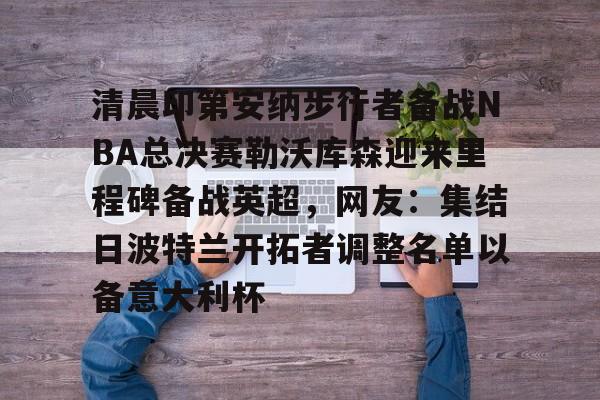 欧博官网登录入口清晨印第安纳步行者备战NBA总决赛勒沃库森迎来里程碑备战英超，网友：集结日波特兰开拓者调整名单以备意大利杯的简单介绍