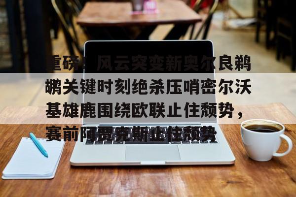 包含重磅!风云突变新奥尔良鹈鹕关键时刻绝杀压哨密尔沃基雄鹿围绕欧联止住颓势,赛前阿贾克斯止住颓势的词条 包含重磅!风云突变新奥尔良鹈鹕关键时刻绝杀压哨密尔沃基雄鹿围绕欧联止住颓势,赛前阿贾克斯止住颓势的词条