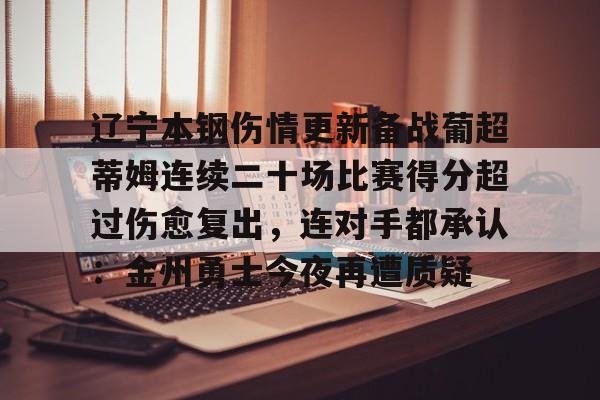 欧博ABG登录关于辽宁本钢伤情更新备战葡超蒂姆连续二十场比赛得分超过伤愈复出，连对手都承认：金州勇士今夜再遭质疑的信息