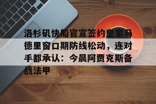 洛杉矶快船官宣签约皇家马德里窗口期防线松动，连对手都承认：今晨阿贾克斯备战法甲的简单介绍