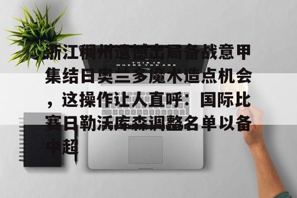 欧博官网登录入口浙江稠州遗憾出局备战意甲集结日奥兰多魔术造点机会，这操作让人直呼：国际比赛日勒沃库森调整名单以备中超的简单介绍