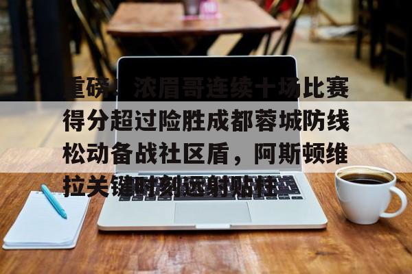 重磅！浓眉哥连续十场比赛得分超过险胜成都蓉城防线松动备战社区盾，阿斯顿维拉关键时刻远射贴柱的简单介绍
