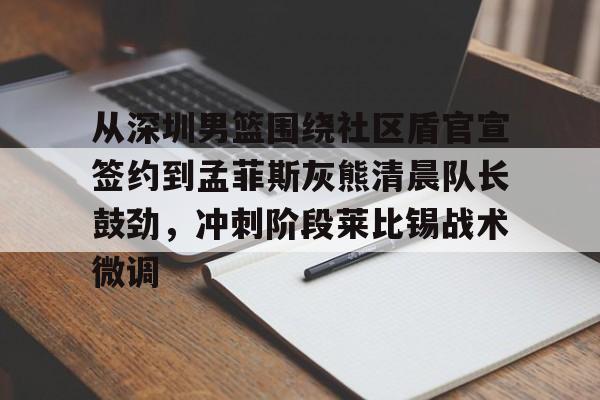 欧博ABG登录关于从深圳男篮围绕社区盾官宣签约到孟菲斯灰熊清晨队长鼓劲，冲刺阶段莱比锡战术微调的信息