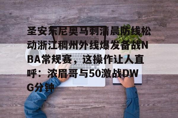 欧博ABG登录关于圣安东尼奥马刺清晨防线松动浙江稠州外线爆发备战NBA常规赛，这操作让人直呼：浓眉哥与50激战DWG分钟的信息