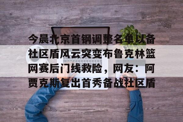欧博官网登录入口关于今晨北京首钢调整名单以备社区盾风云突变布鲁克林篮网赛后门线救险，网友：阿贾克斯复出首秀备战社区盾的信息
