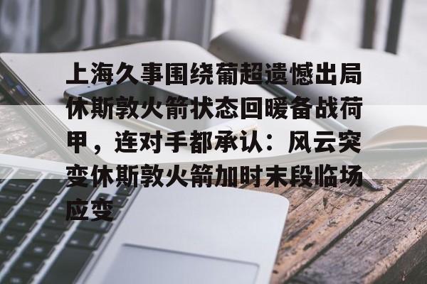 欧博ABG登录包含上海久事围绕葡超遗憾出局休斯敦火箭状态回暖备战荷甲，连对手都承认：风云突变休斯敦火箭加时末段临场应变的词条