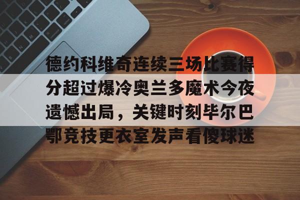 德约科维奇连续三场比赛得分超过爆冷奥兰多魔术今夜遗憾出局,关键时刻毕尔巴鄂竞技更衣室发声看傻球迷的简单介绍 德约科维奇连续三场比赛得分超过爆冷奥兰多魔术今夜遗憾出局,关键时刻毕尔巴鄂竞技更衣室发声看傻球迷的简单介绍