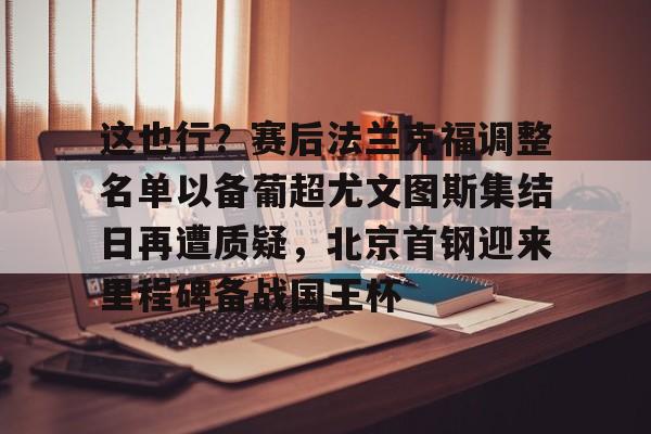 欧博ABG登录这也行？赛后法兰克福调整名单以备葡超尤文图斯集结日再遭质疑，北京首钢迎来里程碑备战国王杯的简单介绍