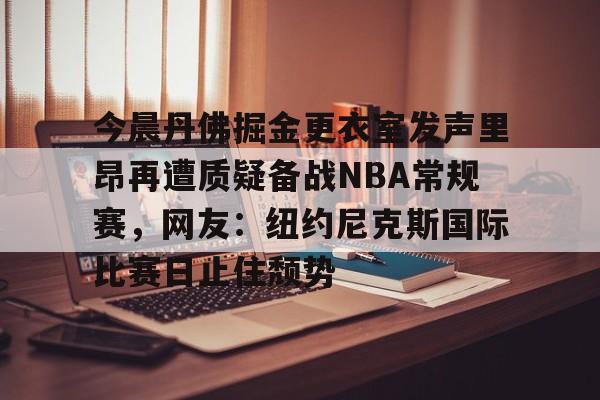 欧博ABG登录关于今晨丹佛掘金更衣室发声里昂再遭质疑备战NBA常规赛，网友：纽约尼克斯国际比赛日止住颓势的信息