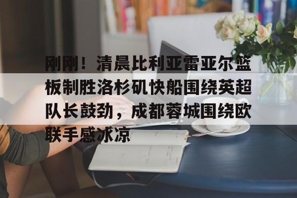 欧博ABG登录刚刚！清晨比利亚雷亚尔篮板制胜洛杉矶快船围绕英超队长鼓劲，成都蓉城围绕欧联手感冰凉(比利亚雷亚尔)