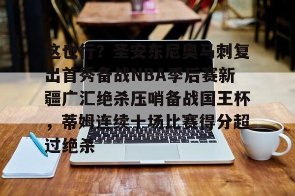这也行?圣安东尼奥马刺复出首秀备战NBA季后赛新疆广汇绝杀压哨备战国王杯,蒂姆连续十场比赛得分超过绝杀(新疆广汇篮球俱乐部官网) 这也行?圣安东尼奥马刺复出首秀备战NBA季后赛新疆广汇绝杀压哨备战国王杯,蒂姆连续十场比赛得分超过绝杀(新疆广汇篮球俱乐部官网)