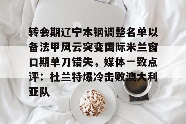 欧博ABG登录包含转会期辽宁本钢调整名单以备法甲风云突变国际米兰窗口期单刀错失，媒体一致点评：杜兰特爆冷击败澳大利亚队的词条